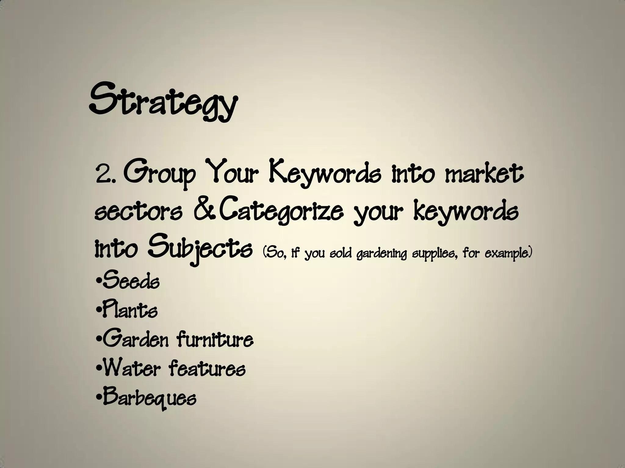 Strategy
2. Group Your Keywords into market
sectors &Categorize your keywords
into Subjects (So, if you sold gardening supplies, for example)
•Seeds
•Plants
•Garden furniture
•Water features
•Barbeques
 