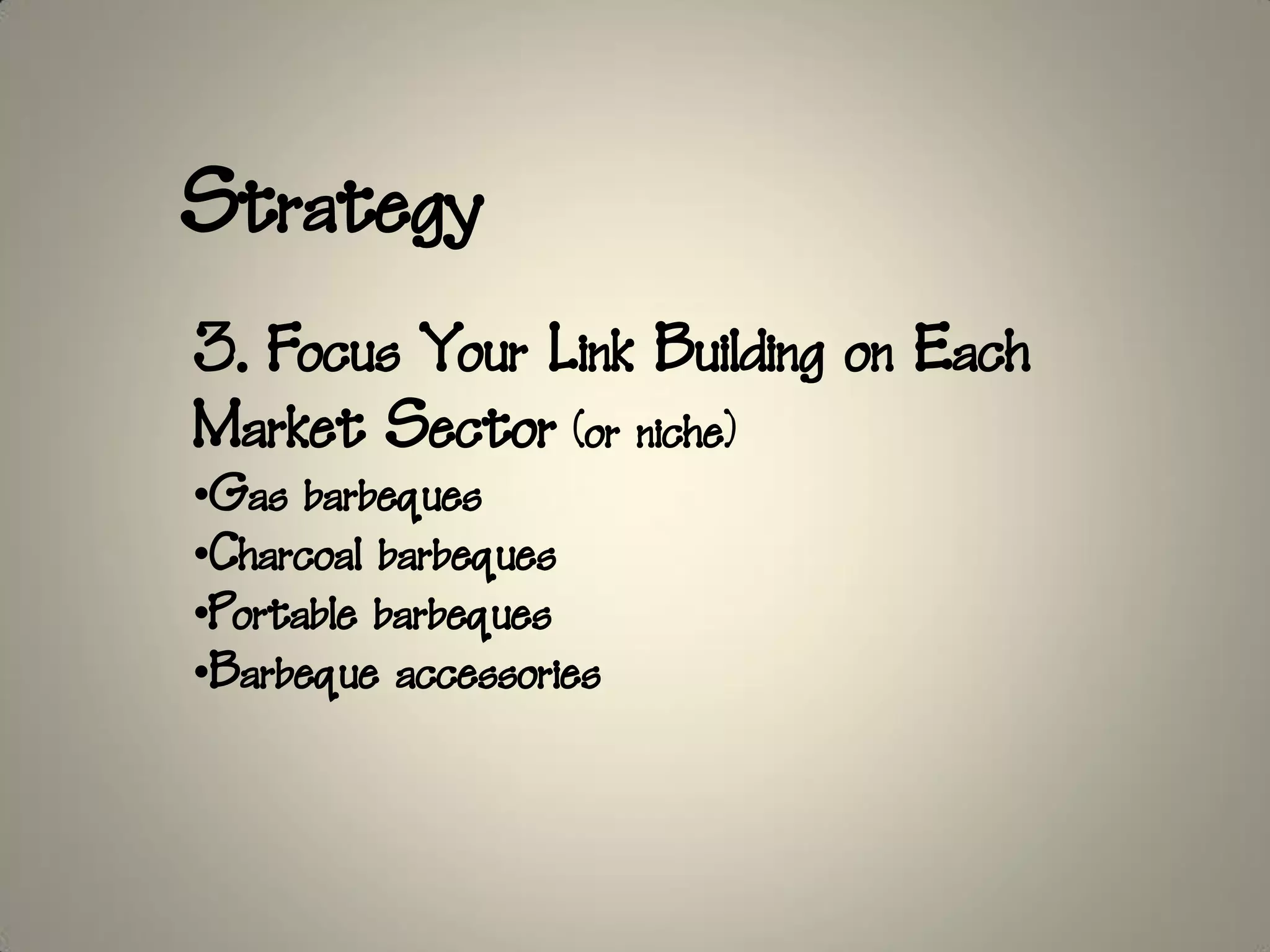 Strategy
3. Focus Your Link Building on Each
Market Sector (or niche)
•Gas barbeques
•Charcoal barbeques
•Portable barbeques
•Barbeque accessories
 