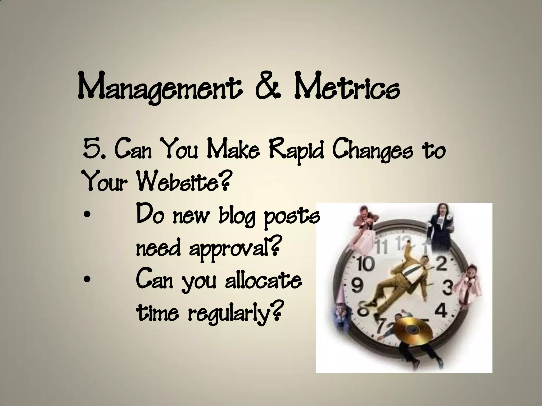 Management & Metrics
5. Can You Make Rapid Changes to
Your Website?
•    Do new blog posts
     need approval?
•    Can you allocate
     time regularly?
 