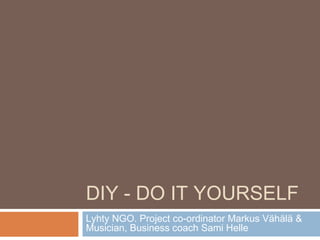 DIY - DO IT YOURSELF
Lyhty NGO. Project co-ordinator Markus Vähälä &
Musician, Business coach Sami Helle
 