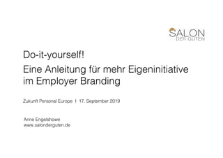 0
!
!
Anne Engelshowe!
www.salonderguten.de!
!
Do-it-yourself! !!
Eine Anleitung für mehr Eigeninitiative !
im Employer Branding !
!
Zukunft Personal Europe I 17. September 2019!
!
!
 