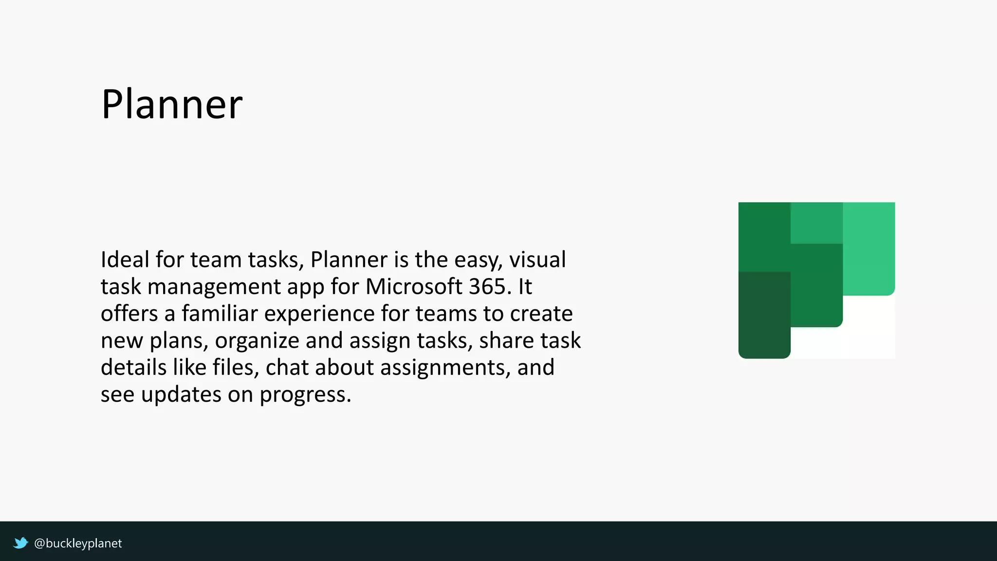 Planner
Ideal for team tasks, Planner is the easy, visual
task management app for Microsoft 365. It
offers a familiar experience for teams to create
new plans, organize and assign tasks, share task
details like files, chat about assignments, and
see updates on progress.
@buckleyplanet
 