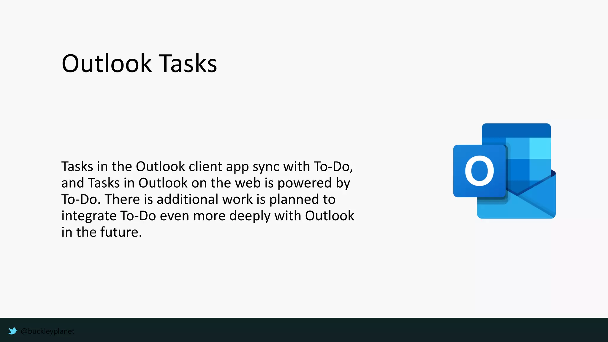 Outlook Tasks
Tasks in the Outlook client app sync with To-Do,
and Tasks in Outlook on the web is powered by
To-Do. There is additional work is planned to
integrate To-Do even more deeply with Outlook
in the future.
@buckleyplanet
 