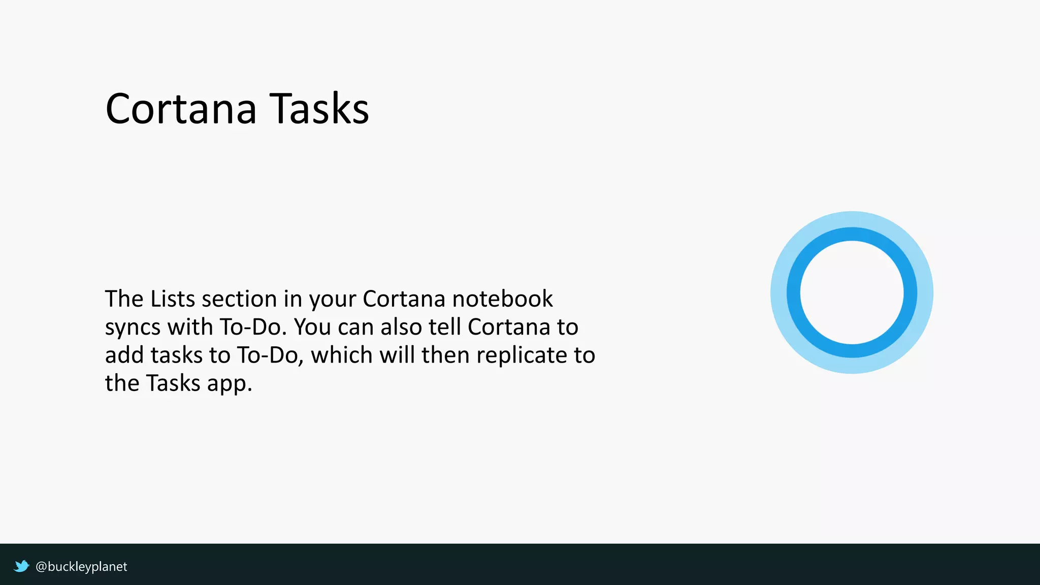Cortana Tasks
The Lists section in your Cortana notebook
syncs with To-Do. You can also tell Cortana to
add tasks to To-Do, which will then replicate to
the Tasks app.
@buckleyplanet
 
