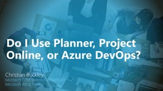 Do I Use Planner, Project
Online, or Azure DevOps?
Christian Buckley
Microsoft GTM Director @AvePoint
Microsoft RD & MVP
 