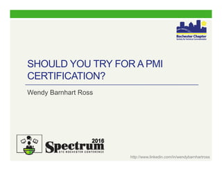 SHOULD YOU TRY FOR A PMI
CERTIFICATION?
Wendy Barnhart Ross
http://www.linkedin.com/in/wendybarnhartross
 