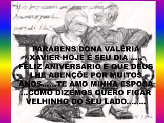 PARABENS DONA VALÉRIA
XAVIER HOJE É SEU DIA .....
FELIZ ANIVERSARIO E QUE DEUS
LHE ABENÇÕE POR MUITOS
ANOS......TE AMO MINHA ESPOSA
...COMO DIZEMOS QUERO FICAR
VELHINHO DO SEU LADO........
 