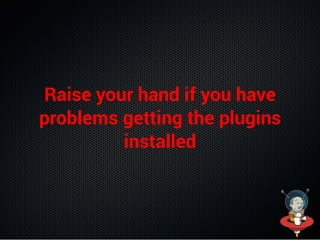Raise your hand if you have
problems getting the plugins
installed
 