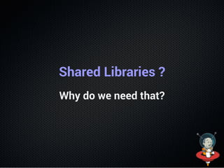 Shared Libraries ?
Why do we need that?
 