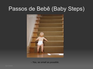 12/11/2009 Passos de Bebê (Baby Steps) - Yes, as small as possible.  