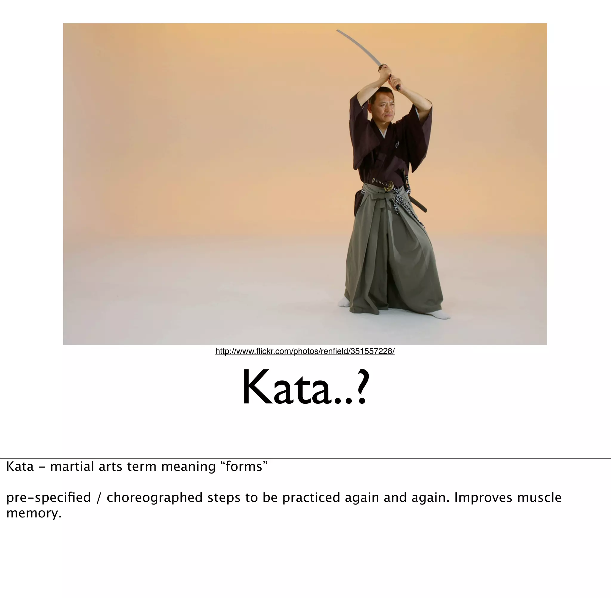 http://www.ﬂickr.com/photos/renﬁeld/351557228/




                                     Kata..?
Kata - martial arts term meaning “forms”

pre-speciﬁed / choreographed steps to be practiced again and again. Improves muscle
memory.
 