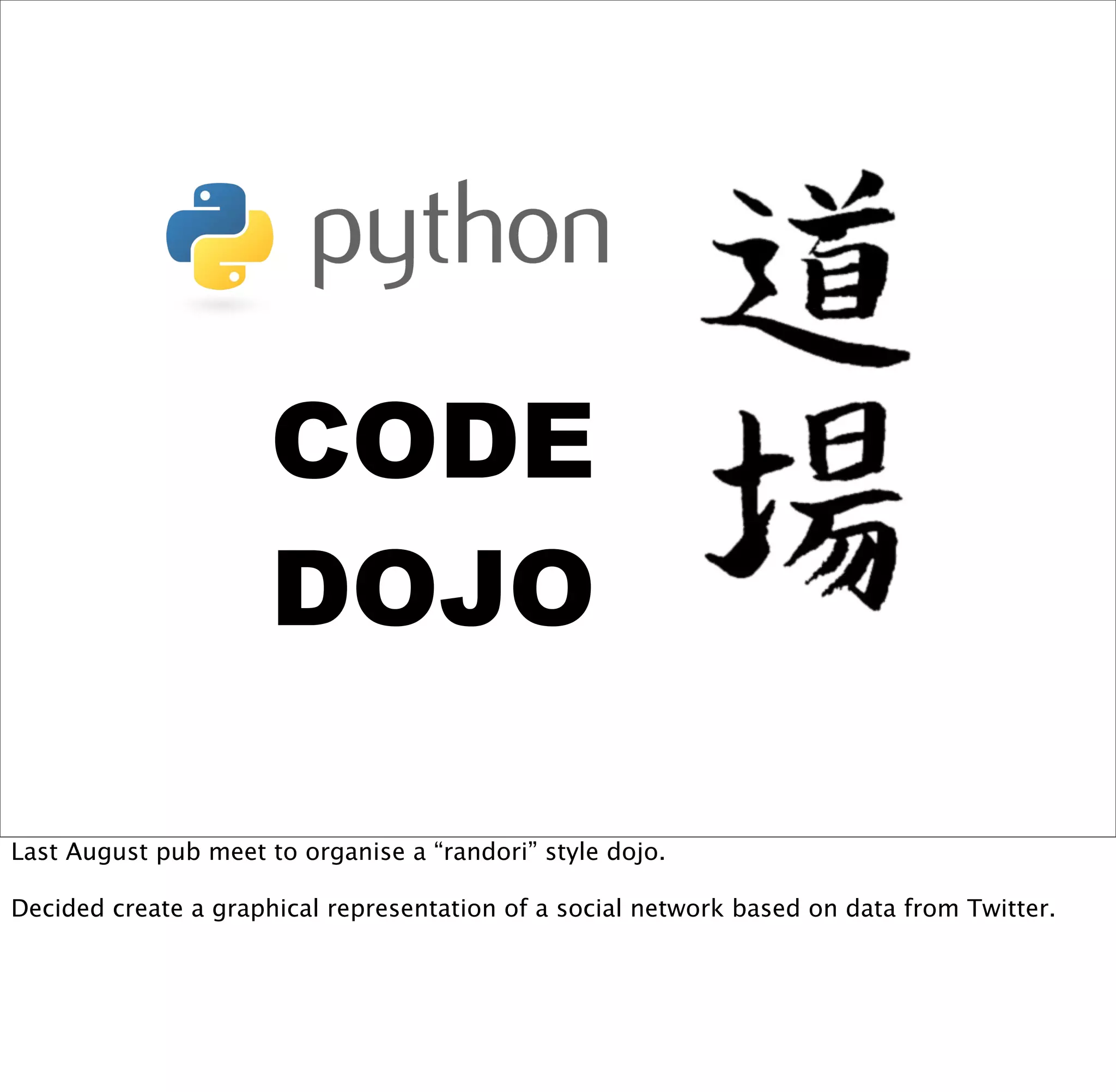 !"#$
                      #"%"

Last August pub meet to organise a “randori” style dojo.

Decided create a graphical representation of a social network based on data from Twitter.
 