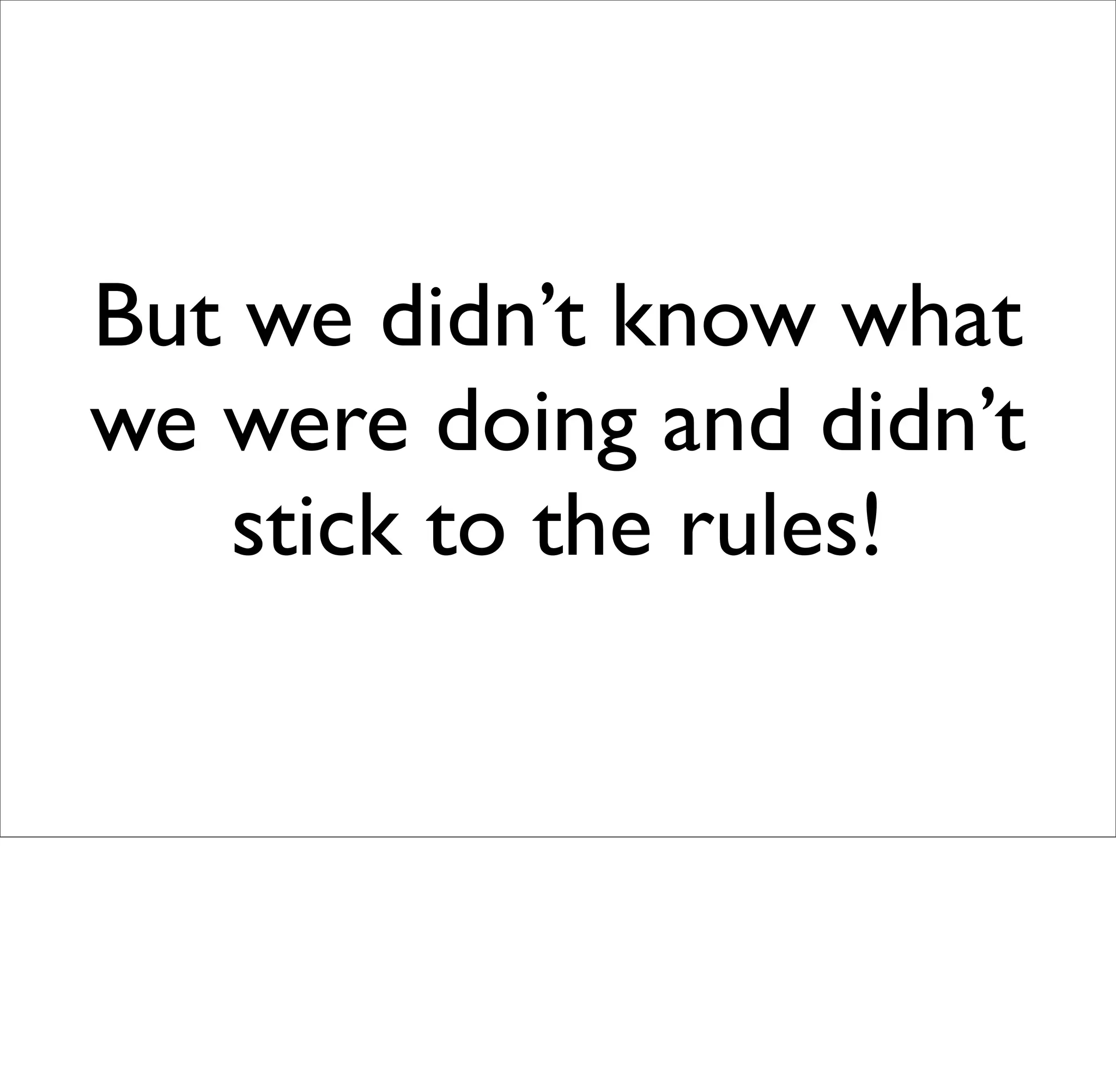 But we didn’t know what
we were doing and didn’t
   stick to the rules!
 