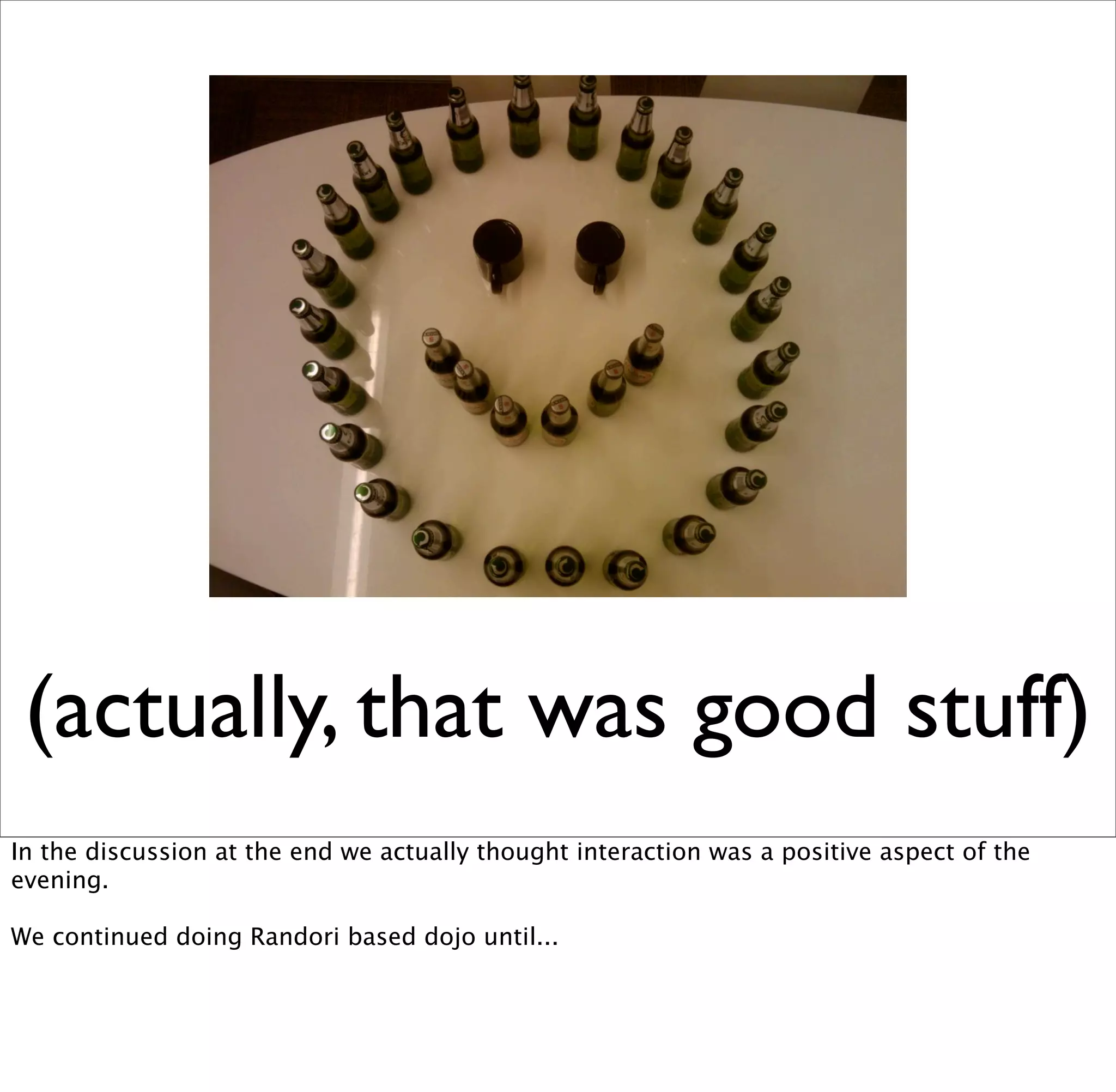 (actually, that was good stuff)
In the discussion at the end we actually thought interaction was a positive aspect of the
evening.

We continued doing Randori based dojo until...
 