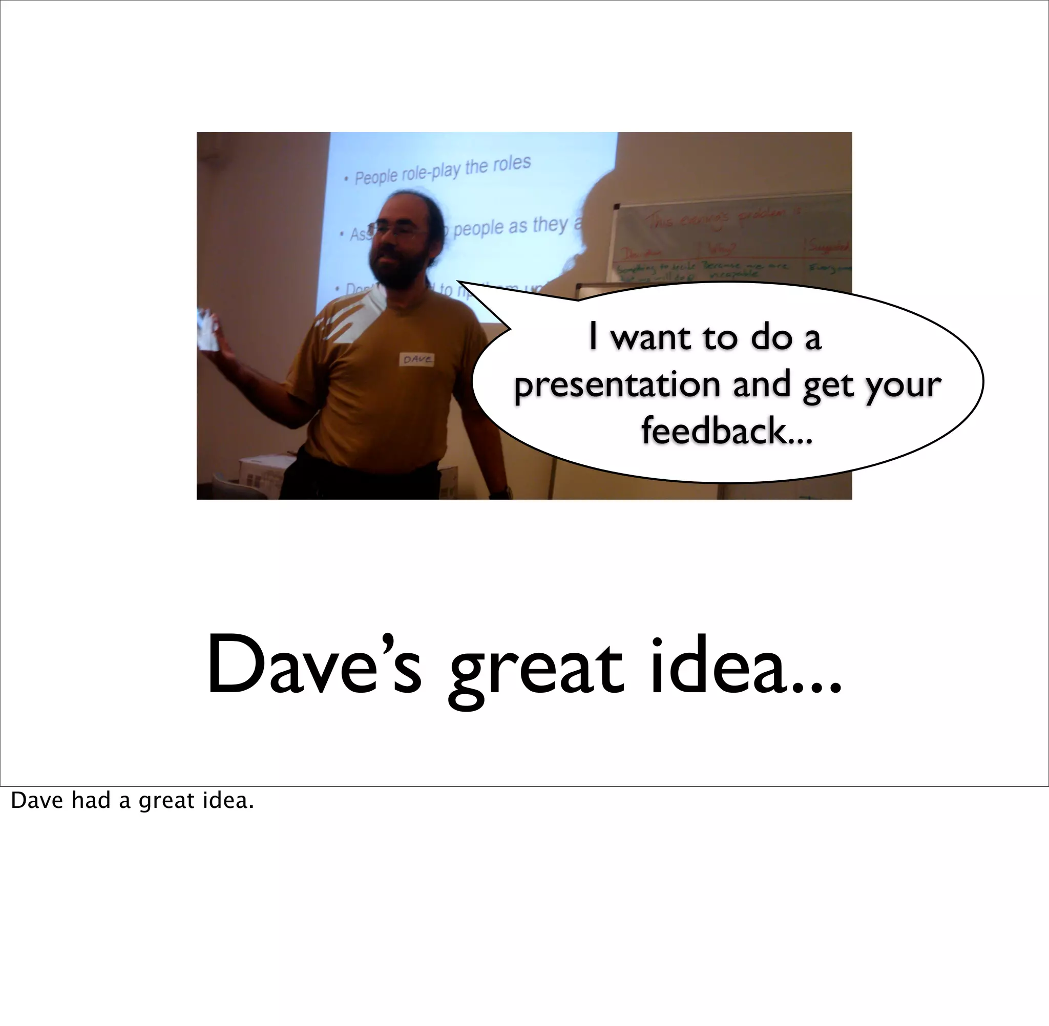 I want to do a
                          presentation and get your
                                 feedback...




                 Dave’s great idea...
Dave had a great idea.
 