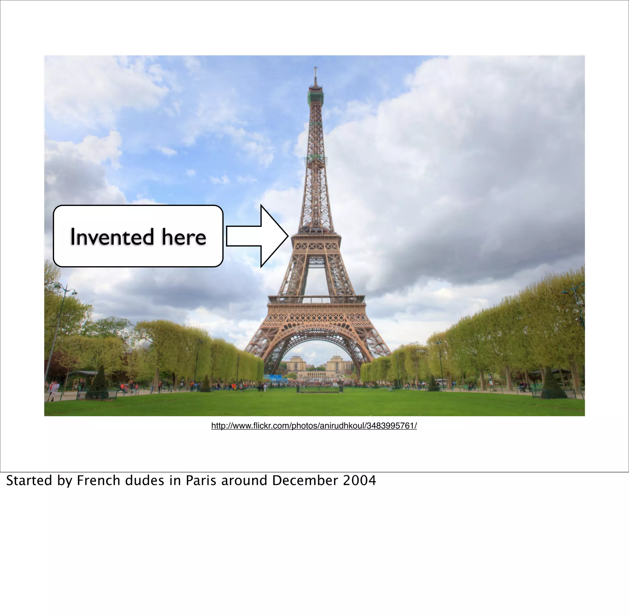 Invented here




                             http://www.ﬂickr.com/photos/anirudhkoul/3483995761/




Started by French dudes in Paris around December 2004
 