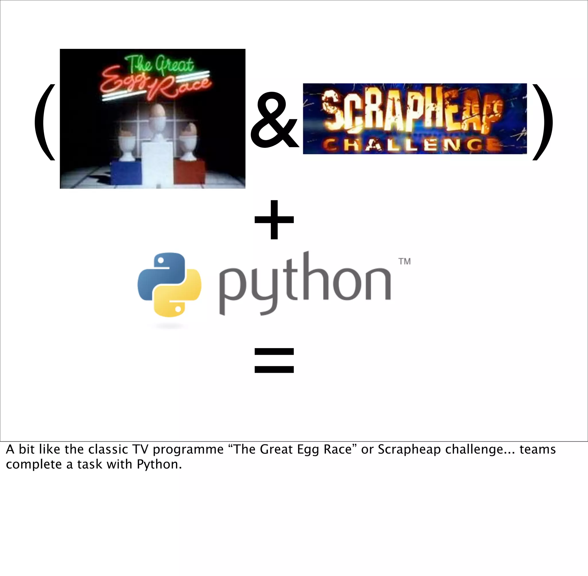 (                                  &                                            )
                                      +
                                       =
A bit like the classic TV programme “The Great Egg Race” or Scrapheap challenge... teams
complete a task with Python.
 