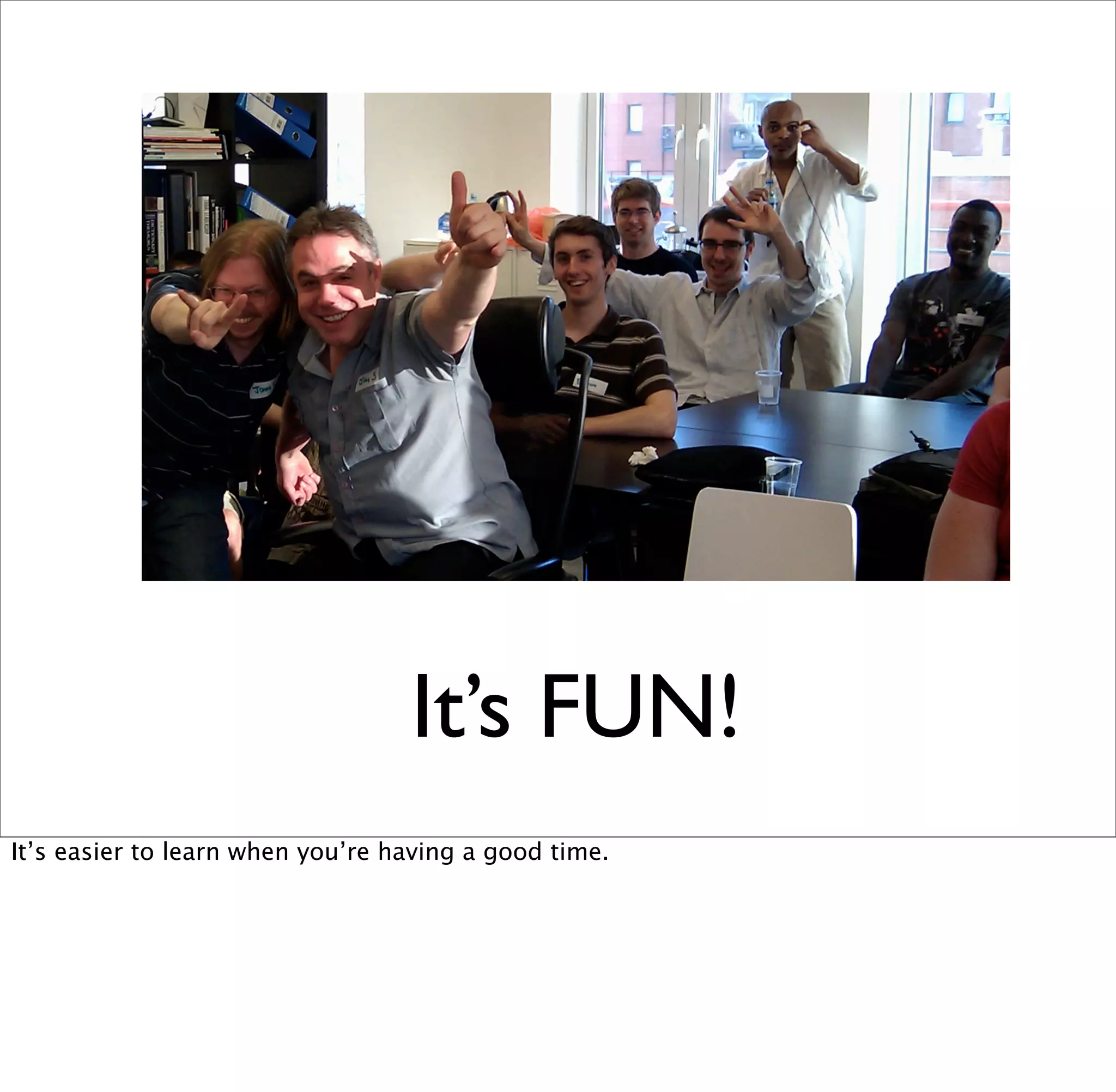 It’s FUN!
It’s easier to learn when you’re having a good time.
 