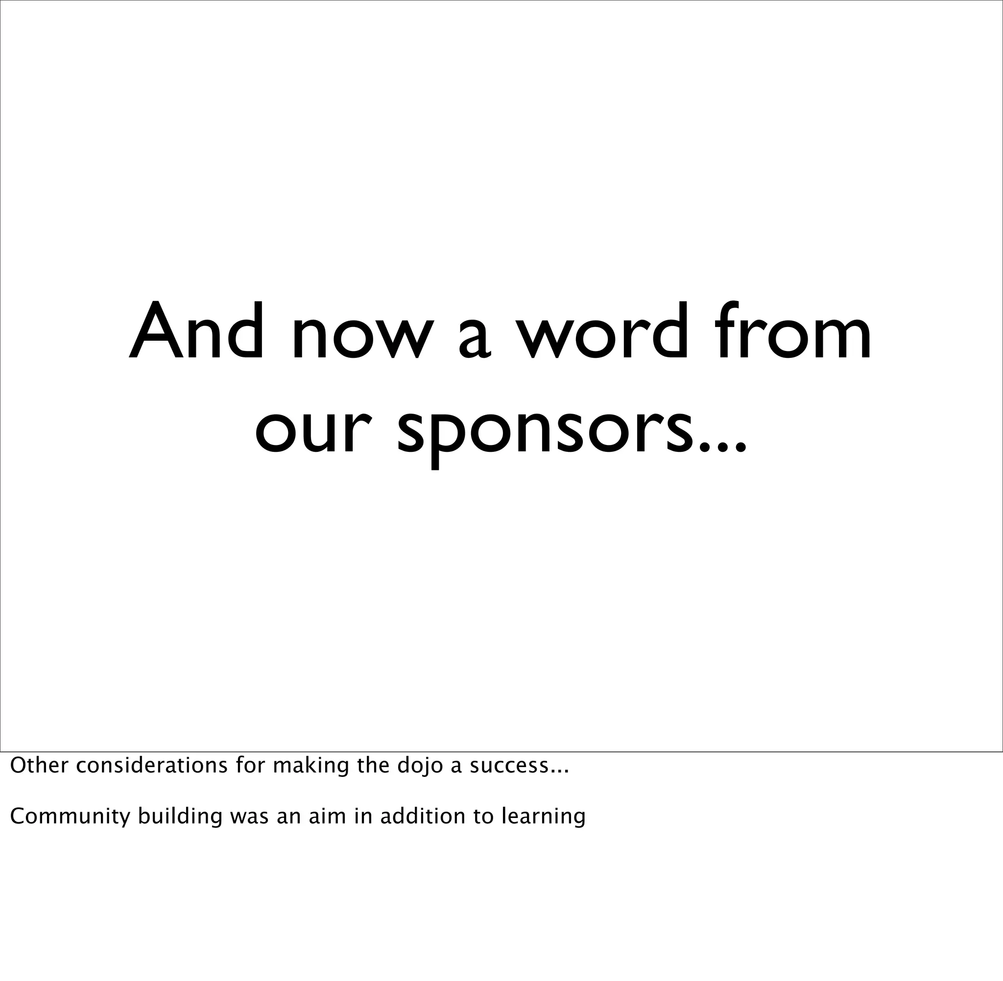 And now a word from
              our sponsors...


Other considerations for making the dojo a success...

Community building was an aim in addition to learning
 