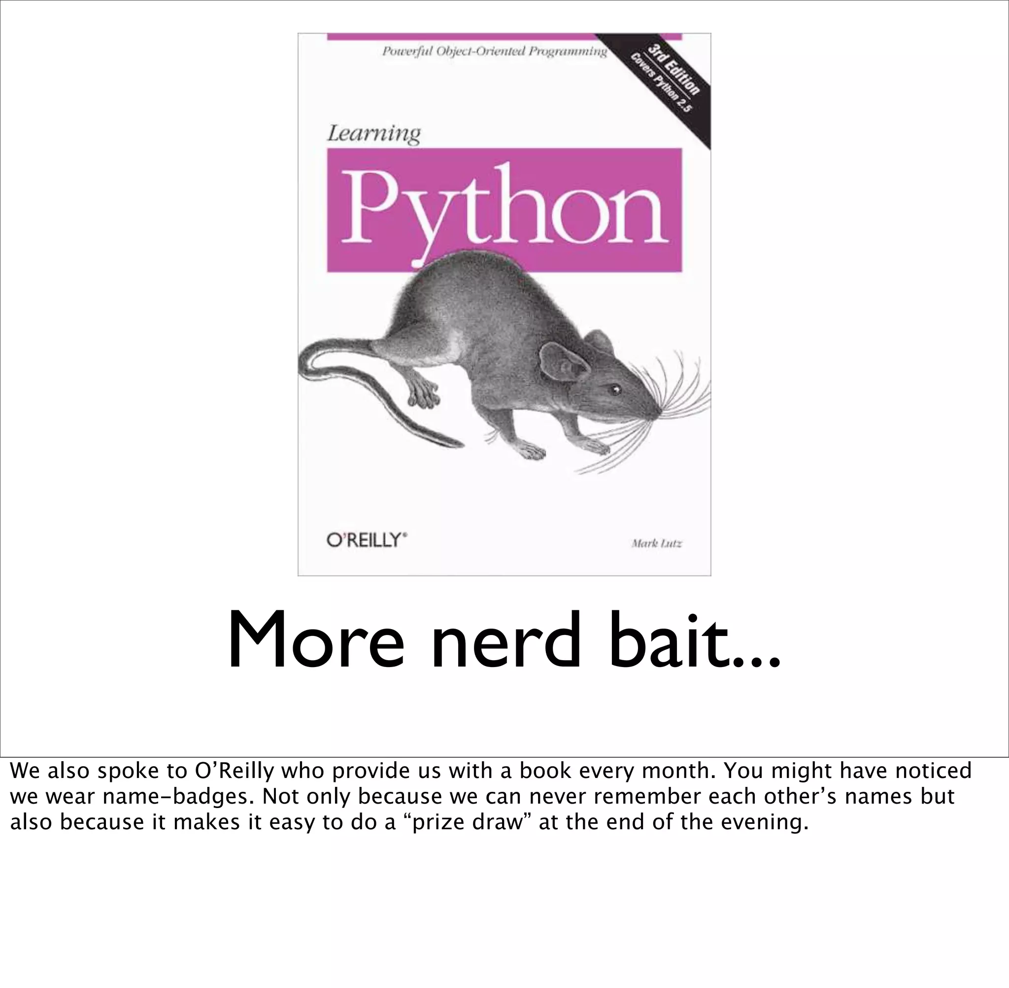More nerd bait...
We also spoke to O’Reilly who provide us with a book every month. You might have noticed
we wear name-badges. Not only because we can never remember each other’s names but
also because it makes it easy to do a “prize draw” at the end of the evening.
 