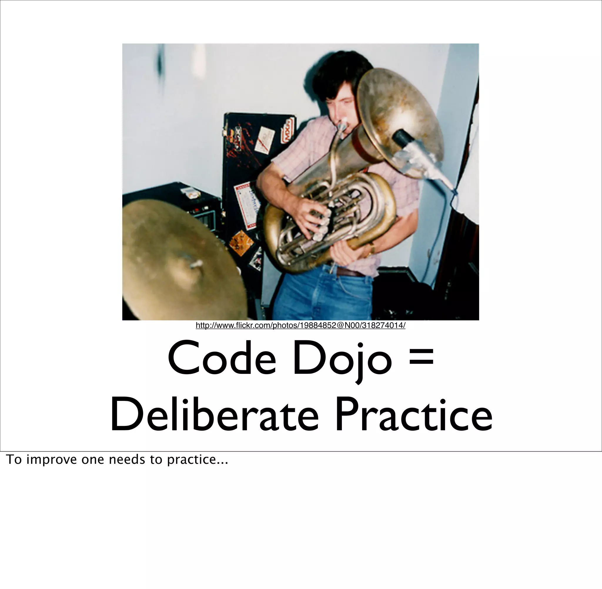 http://www.ﬂickr.com/photos/19884852@N00/318274014/




                  Code Dojo =
                Deliberate Practice
To improve one needs to practice...
 