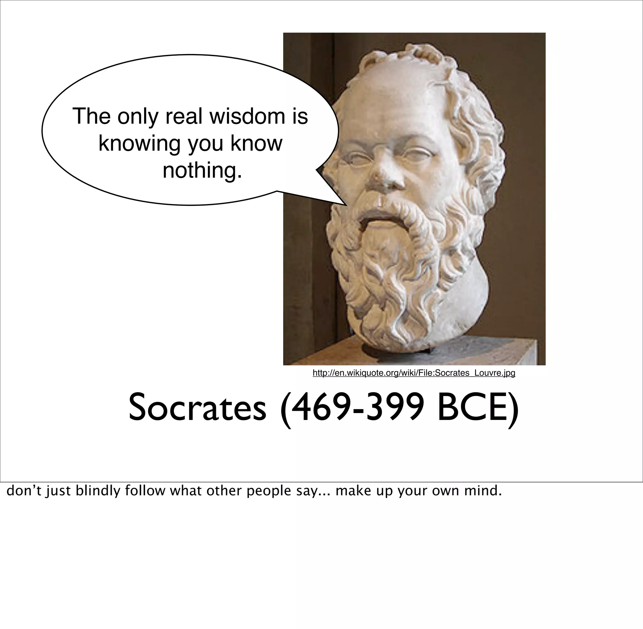 The only real wisdom is
           knowing you know
                  nothing.




                                             http://en.wikiquote.org/wiki/File:Socrates_Louvre.jpg




                 Socrates (469-399 BCE)
don’t just blindly follow what other people say... make up your own mind.
 