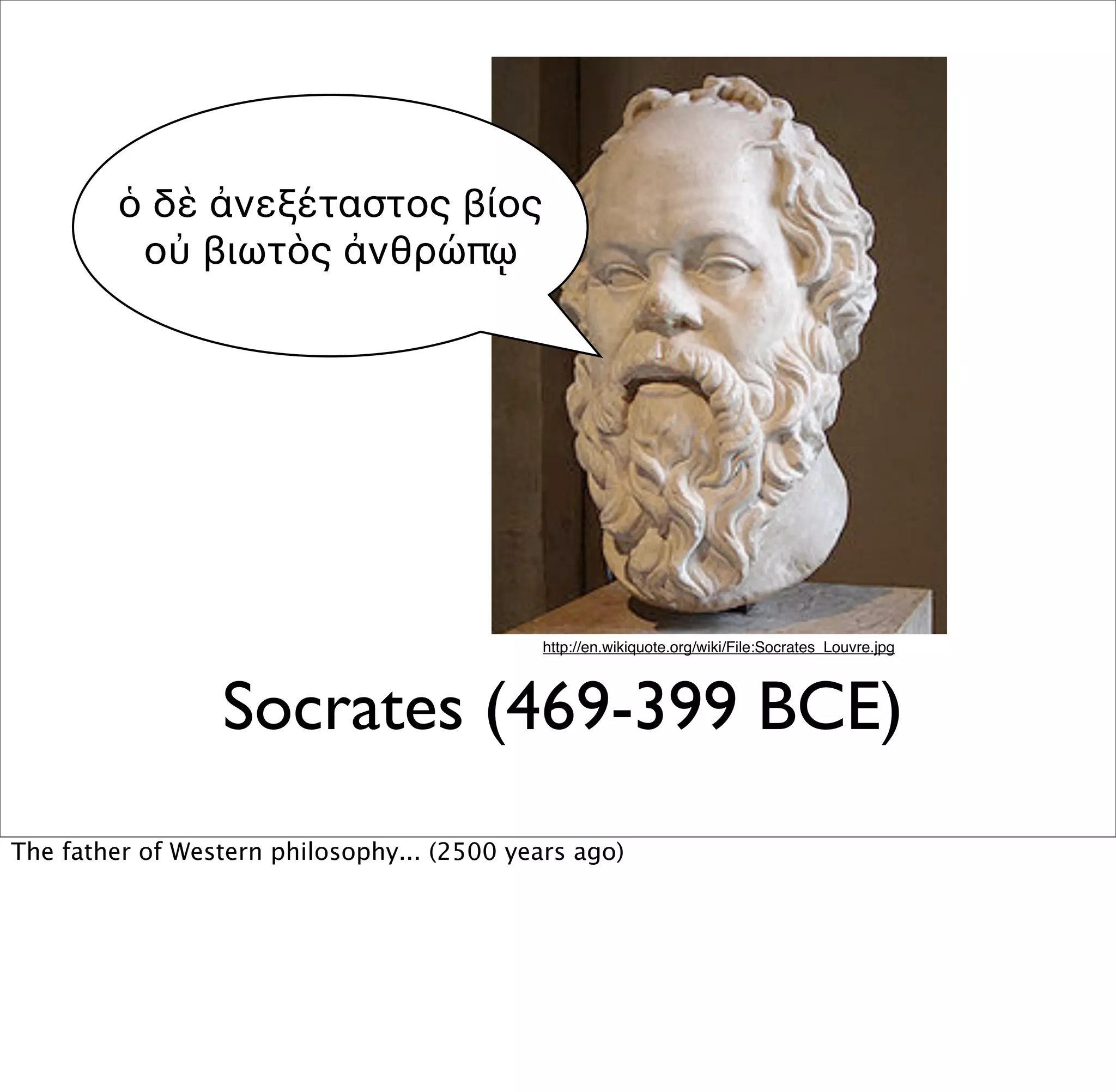 ὁ δὲ ἀνεξέταστος βίος
          οὐ βιωτὸς ἀνθρώπῳ




                                             http://en.wikiquote.org/wiki/File:Socrates_Louvre.jpg




                 Socrates (469-399 BCE)
The father of Western philosophy... (2500 years ago)
 