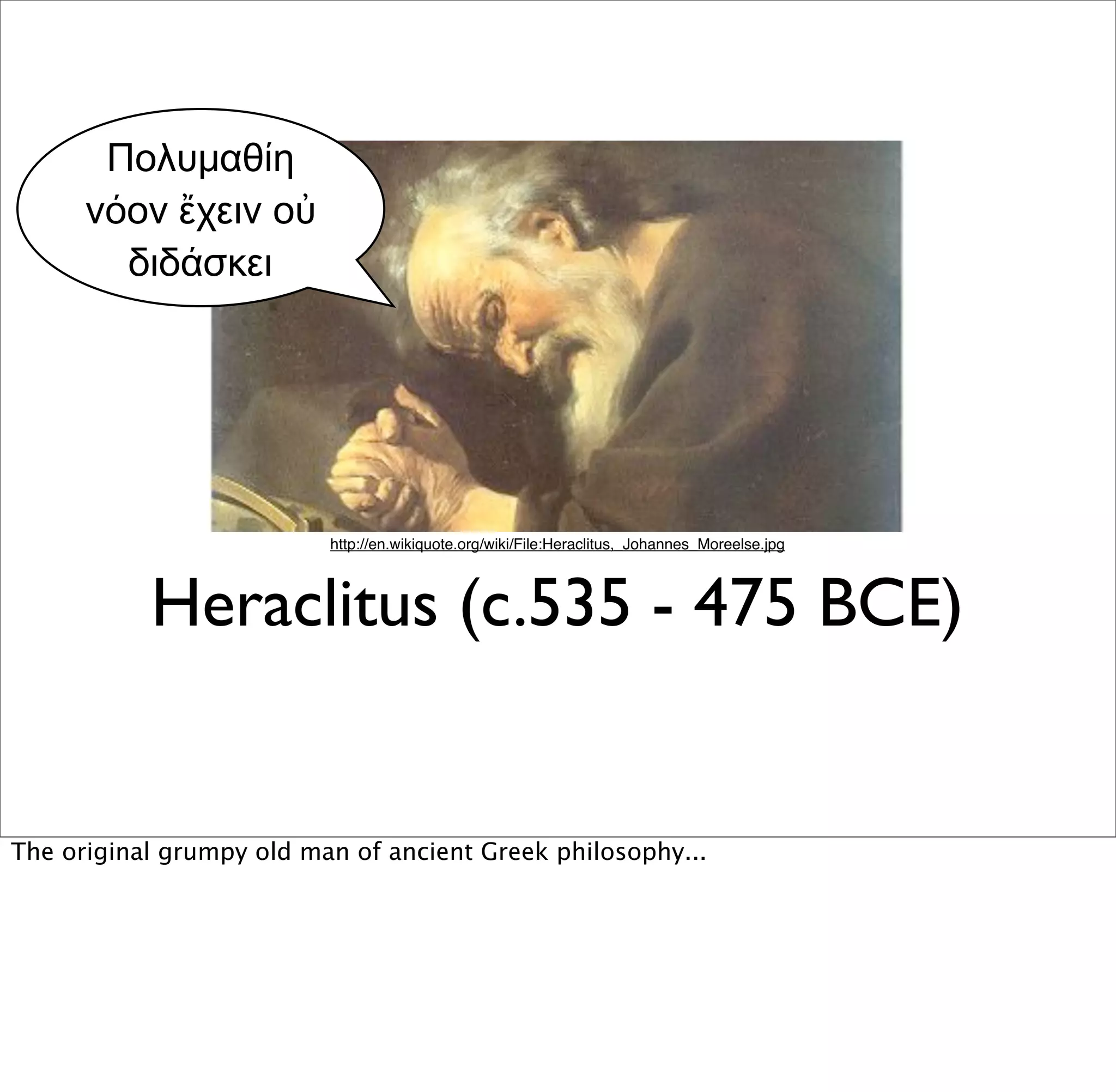 ί
       ό      ἔ          ὐ
              ά




                             http://en.wikiquote.org/wiki/File:Heraclitus,_Johannes_Moreelse.jpg




           Heraclitus (c.535 - 475 BCE)


The original grumpy old man of ancient Greek philosophy...
 