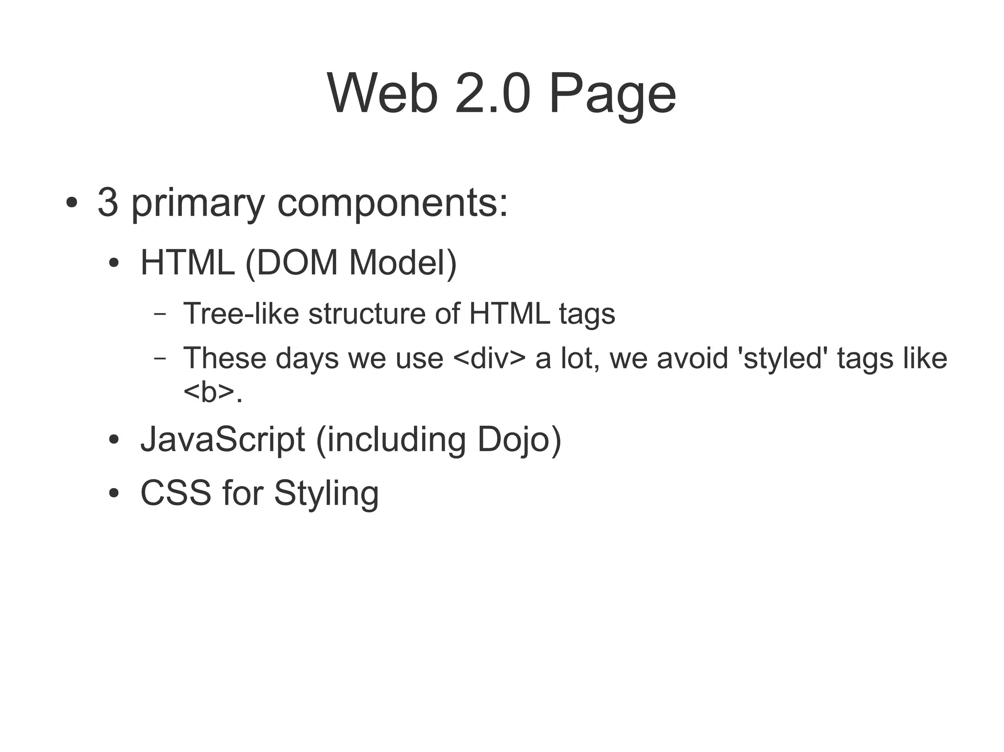 Web 2.0 Page
●   3 primary components:
    ●   HTML (DOM Model)
        –   Tree-like structure of HTML tags
        –   These days we use <div> a lot, we avoid 'styled' tags like
            <b>.
    ●   JavaScript (including Dojo)
    ●   CSS for Styling
 