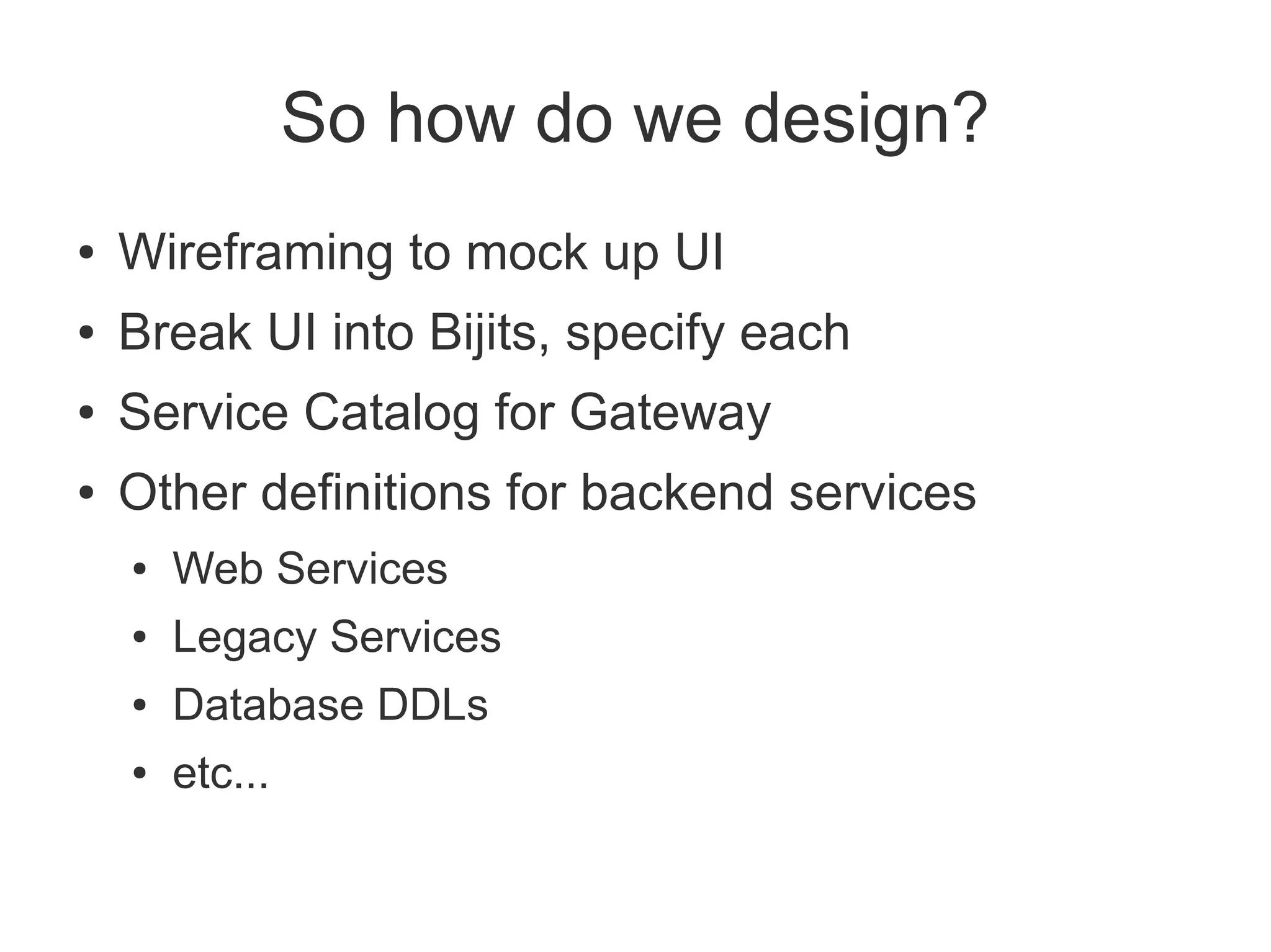 So how do we design?
●   Wireframing to mock up UI
●   Break UI into Bijits, specify each
●   Service Catalog for Gateway
●   Other definitions for backend services
    ●   Web Services
    ●   Legacy Services
    ●   Database DDLs
    ●   etc...
 