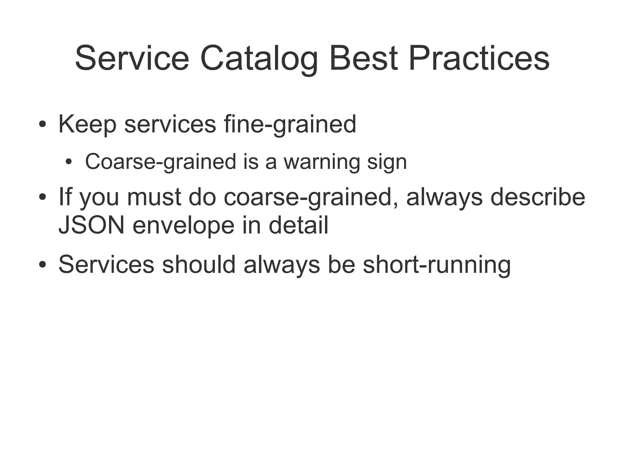 Service Catalog Best Practices
●   Keep services fine-grained
    ●   Coarse-grained is a warning sign
●   If you must do coarse-grained, always describe
    JSON envelope in detail
●   Services should always be short-running
 