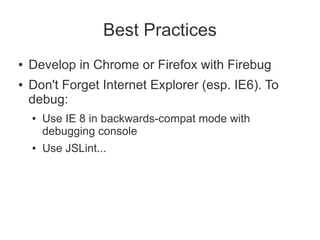 Best Practices
●   Develop in Chrome or Firefox with Firebug
●   Don't Forget Internet Explorer (esp. IE6). To
    debug:
    ●   Use IE 8 in backwards-compat mode with
        debugging console
    ●   Use JSLint...
 