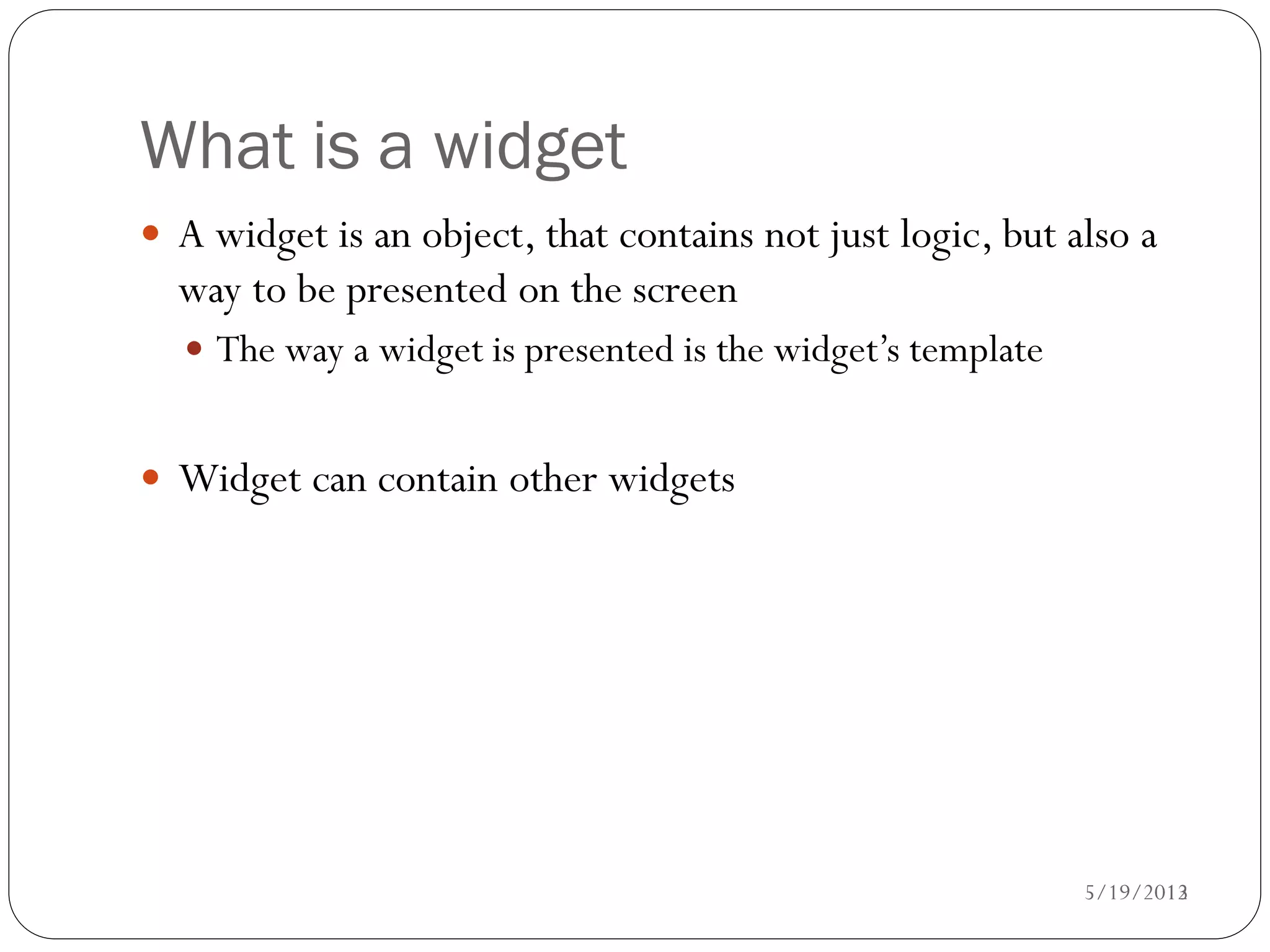What is a widget
 A widget is an object, that contains not just logic, but also a
  way to be presented on the screen
   The way a widget is presented is the widget’s template


 Widget can contain other widgets




                                                             5/19/2012
                                                                    13
 