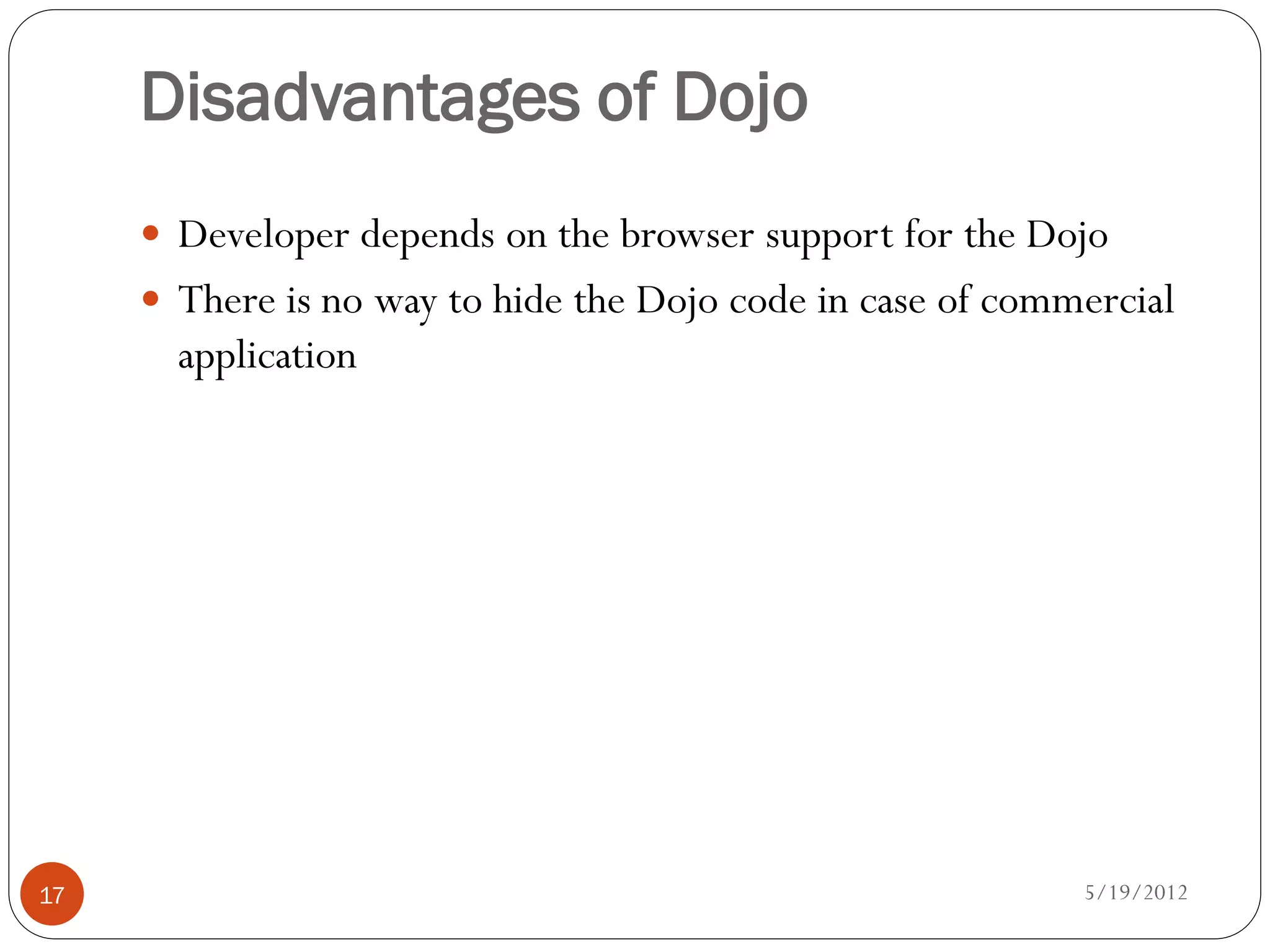 Disadvantages of Dojo
      Developer depends on the browser support for the Dojo
      There is no way to hide the Dojo code in case of commercial
       application




17                                                          5/19/2012
 