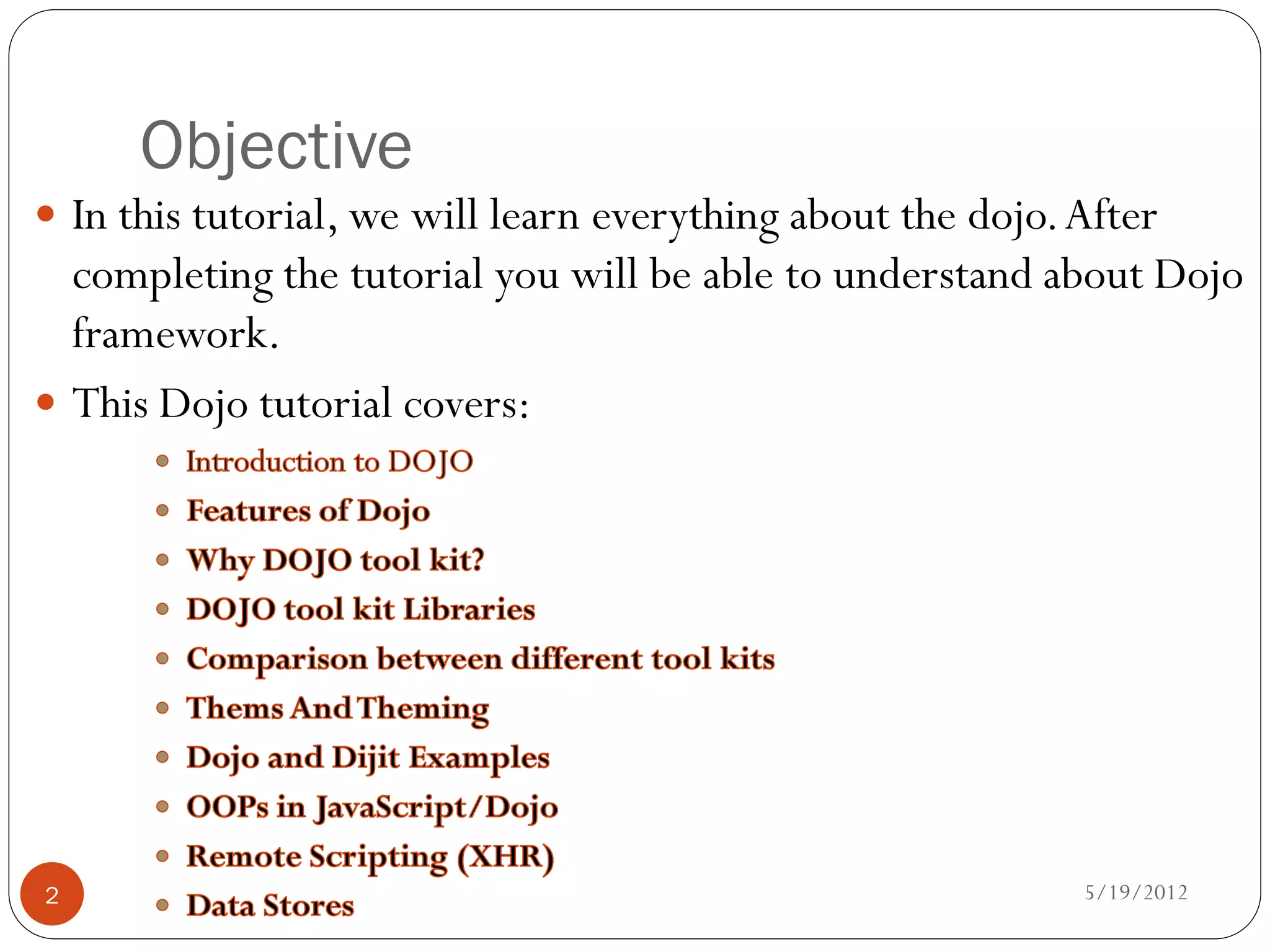 Objective
 In this tutorial, we will learn everything about the dojo. After
  completing the tutorial you will be able to understand about Dojo
  framework.
 This Dojo tutorial covers:




2                                                            5/19/2012
 