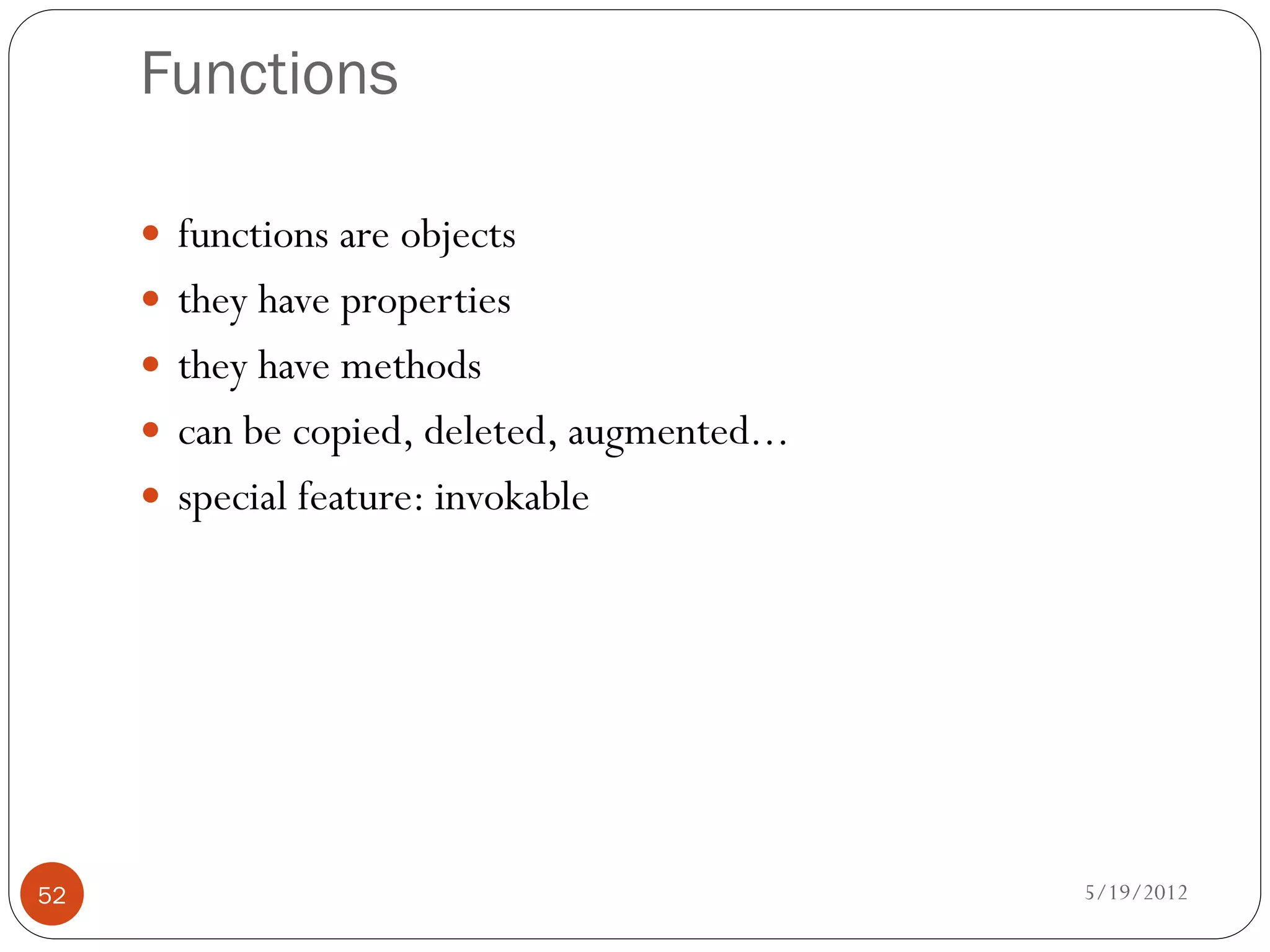 Functions

      functions are objects
      they have properties
      they have methods
      can be copied, deleted, augmented...
      special feature: invokable




52                                            5/19/2012
 
