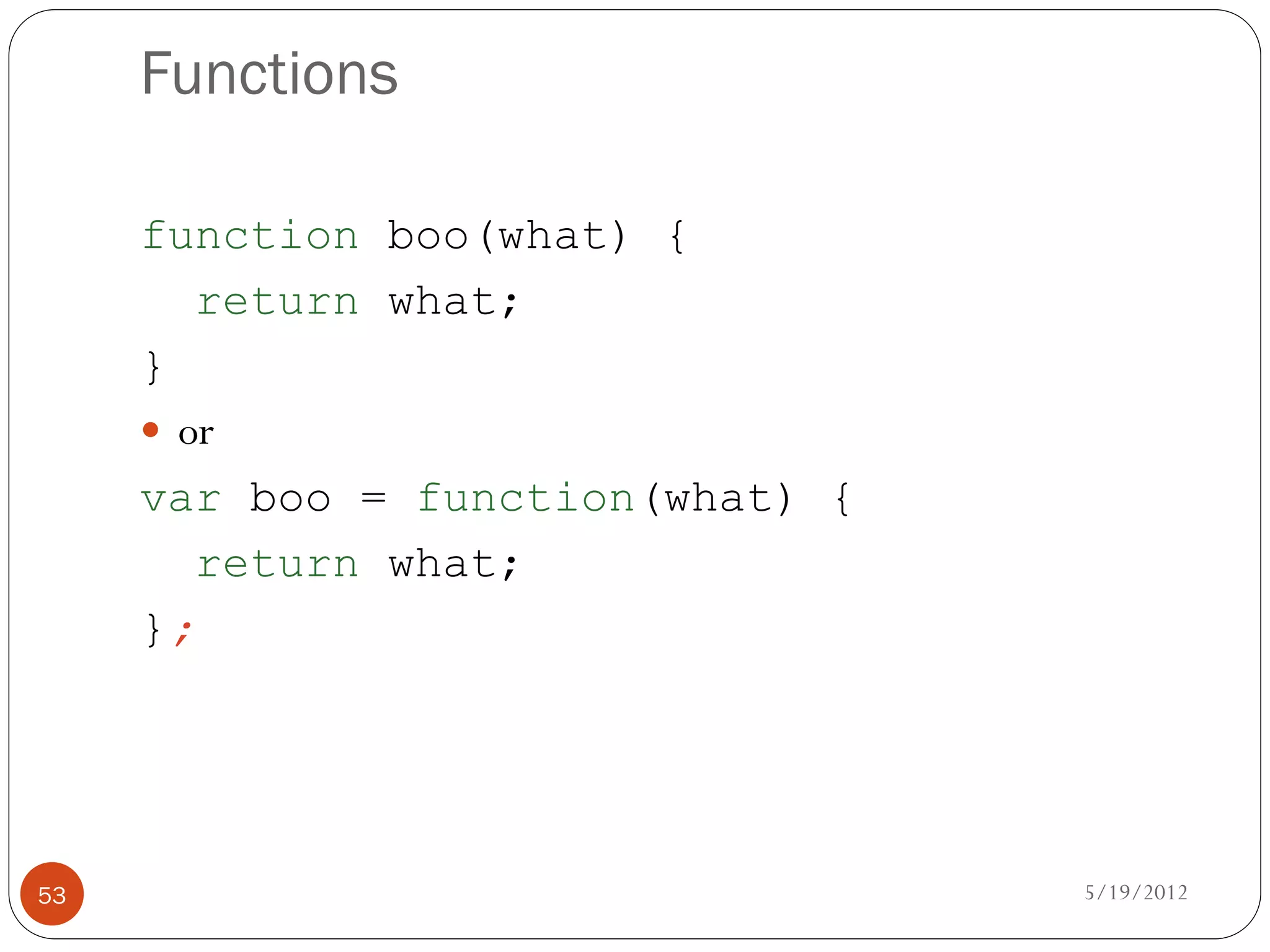 Functions

     function boo(what) {
        return what;
     }
      or
     var boo = function(what) {
        return what;
     };




53                                5/19/2012
 