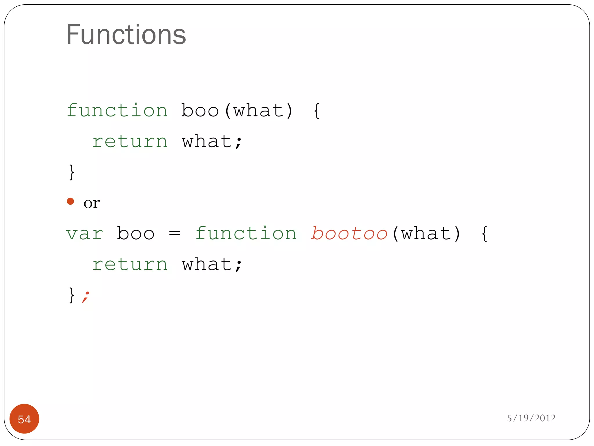Functions

     function boo(what) {
        return what;
     }
      or
     var boo = function bootoo(what) {
        return what;
     };




54                                       5/19/2012
 