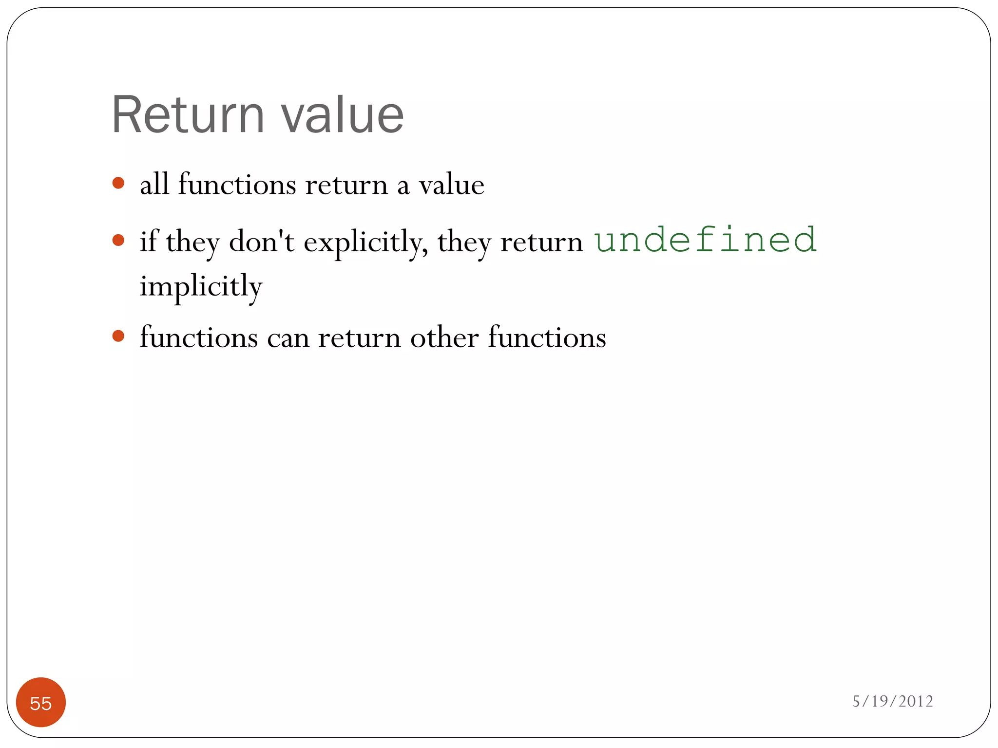 Return value
      all functions return a value
      if they don't explicitly, they return undefined
       implicitly
      functions can return other functions




55                                                       5/19/2012
 