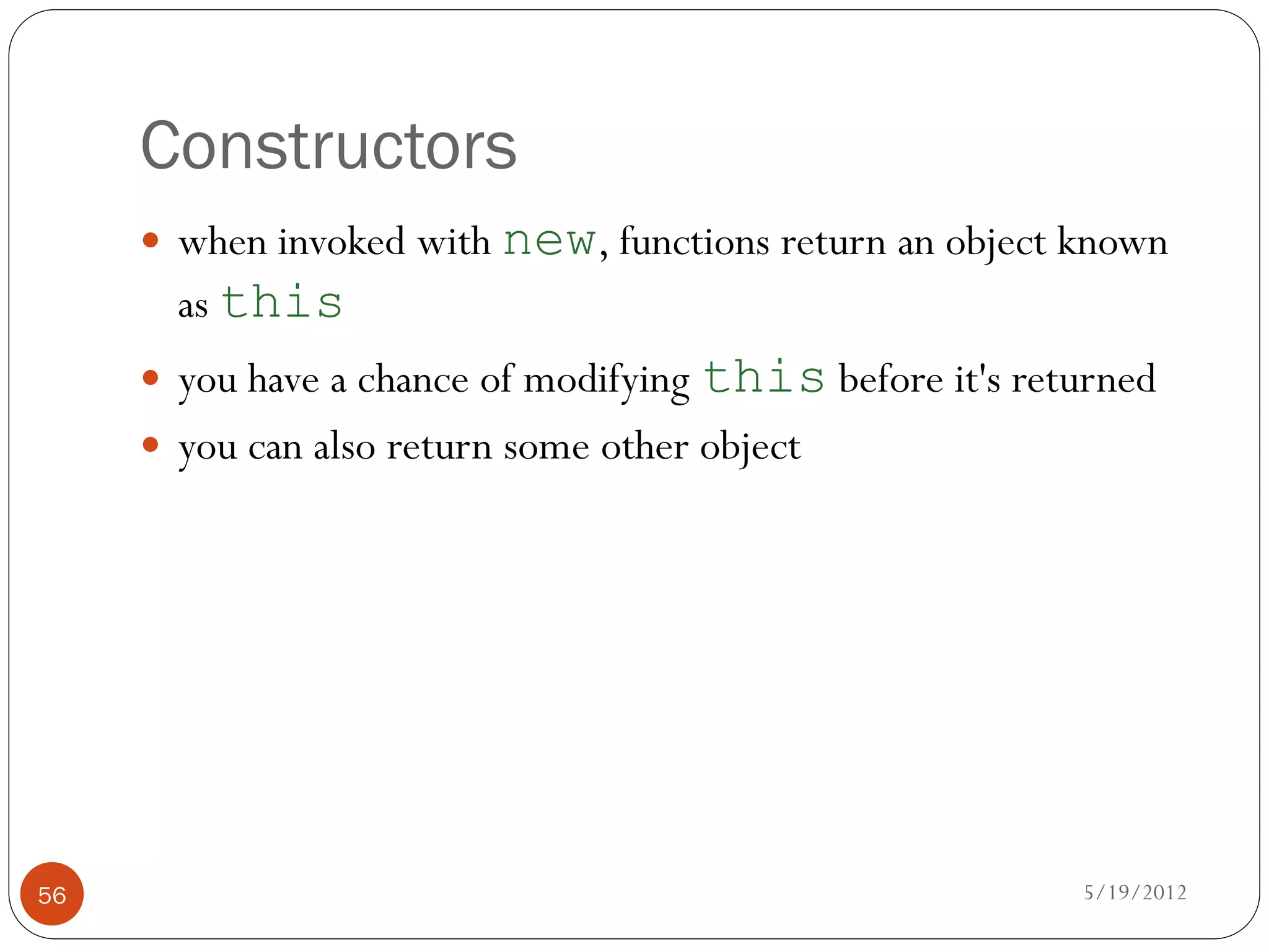 Constructors
      when invoked with new, functions return an object known
       as this
      you have a chance of modifying this before it's returned
      you can also return some other object




56                                                        5/19/2012
 