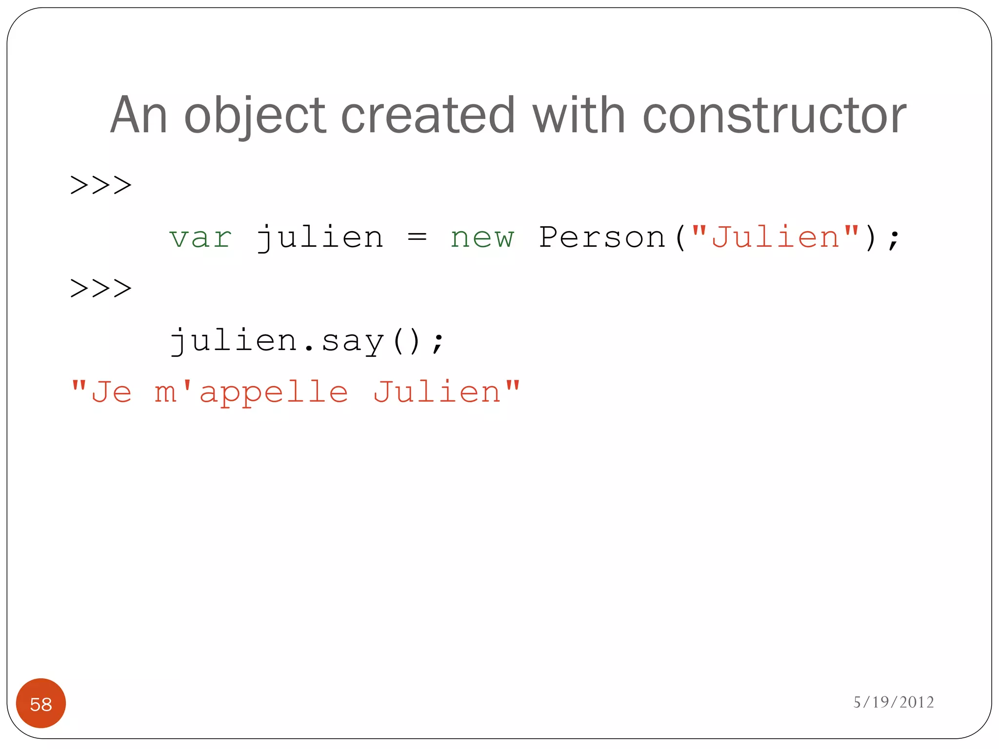 An object created with constructor
     >>>
           var julien = new Person("Julien");
     >>>
          julien.say();
     "Je m'appelle Julien"




58                                        5/19/2012
 