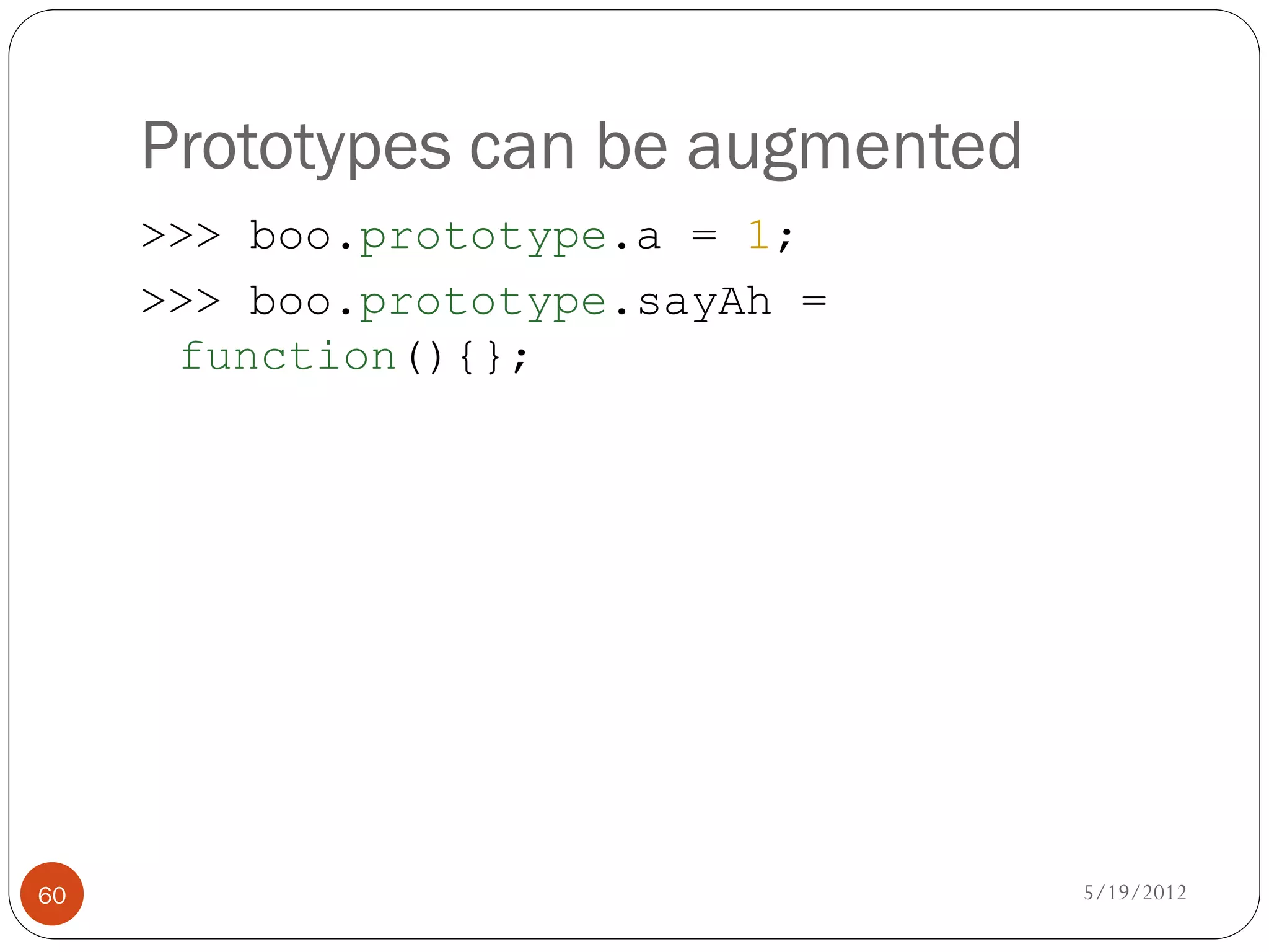 Prototypes can be augmented
     >>> boo.prototype.a = 1;
     >>> boo.prototype.sayAh =
      function(){};




60                                 5/19/2012
 