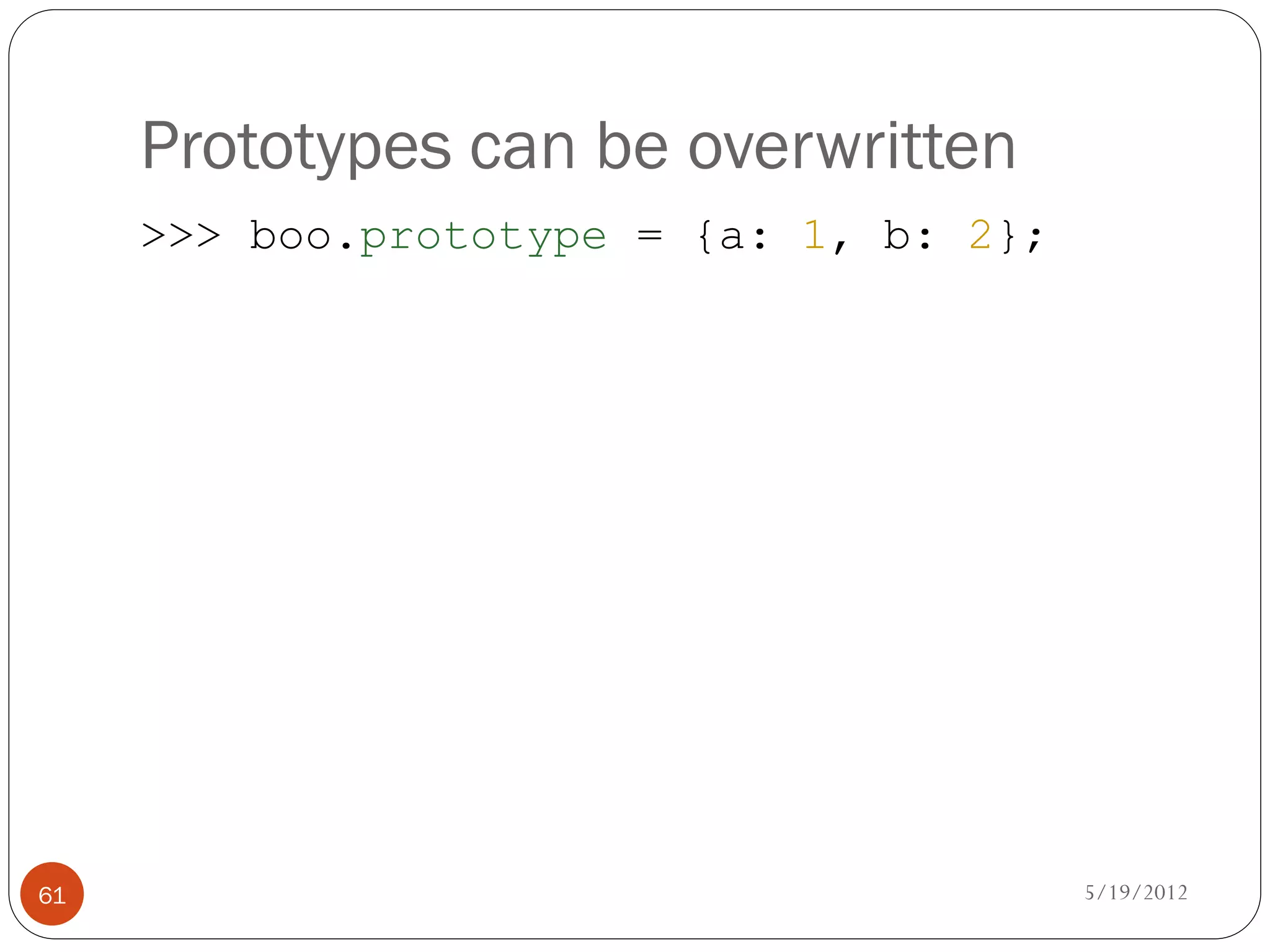 Prototypes can be overwritten
     >>> boo.prototype = {a: 1, b: 2};




61                                       5/19/2012
 