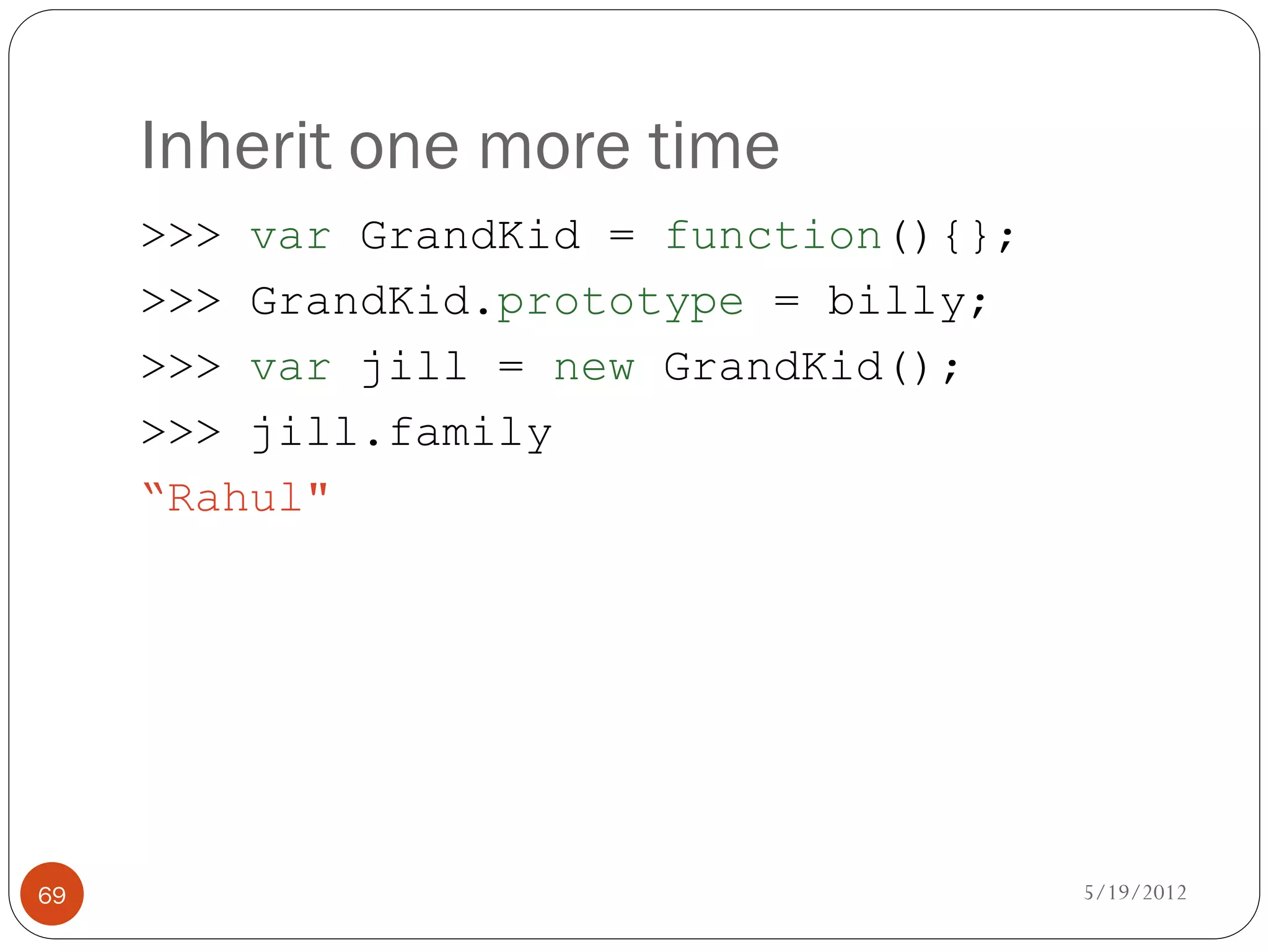 Inherit one more time
     >>> var GrandKid = function(){};
     >>> GrandKid.prototype = billy;
     >>> var jill = new GrandKid();
     >>> jill.family
     “Rahul"




69                                      5/19/2012
 