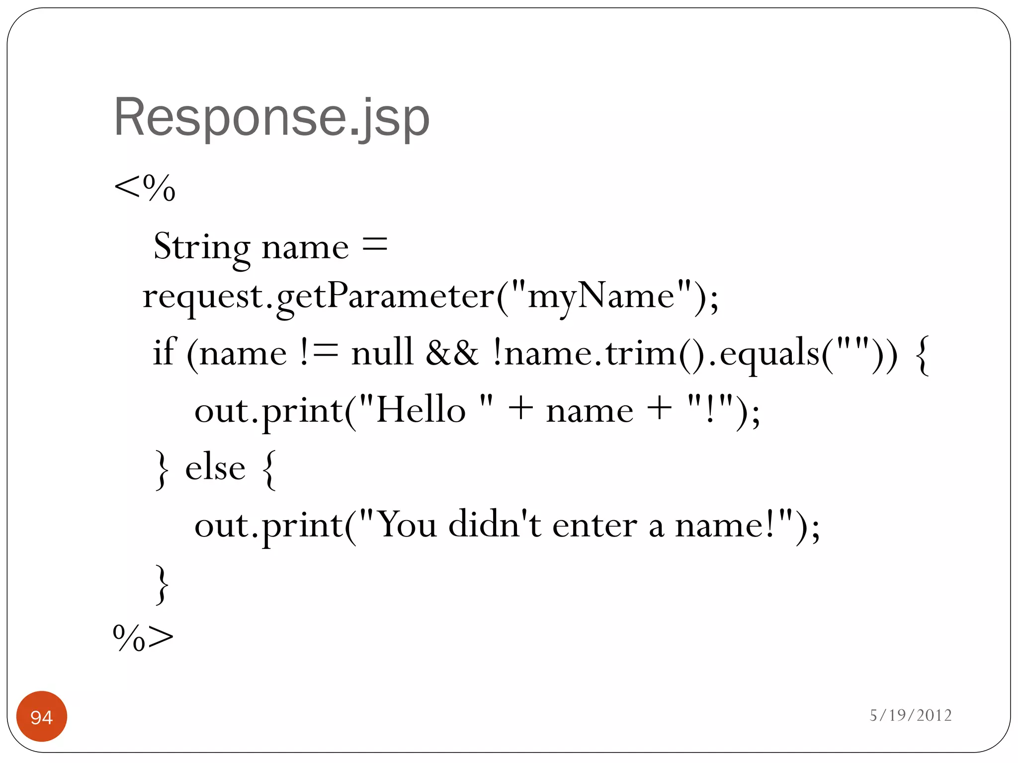 Response.jsp
     <%
       String name =
      request.getParameter("myName");
       if (name != null && !name.trim().equals("")) {
           out.print("Hello " + name + "!");
       } else {
           out.print("You didn't enter a name!");
       }
     %>
94                                               5/19/2012
 