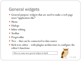 General widgets
 General purpose widgets that are used to make a web page
    more “application-like”
   Menu
   Dialogs
   Inline editing
   Toolbar
   ProgressBar
   Tree – that can be connected to data source
   Rich text editor – with plugins architecture to configure the
    editor’s functions
      There are many more general widgets in dojoX
                                                           5/19/2012
                                                                  14
 