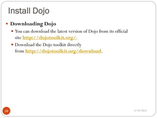 Install Dojo
 Downloading Dojo
      You can download the latest version of Dojo from its official
       site http://dojotoolkit.org/.
      Download the Dojo toolkit directly
       from http://dojotoolkit.org/download.




28                                                                     5/19/2012
 