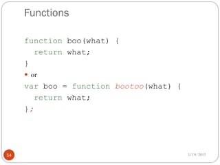 Functions

     function boo(what) {
        return what;
     }
      or
     var boo = function bootoo(what) {
        return what;
     };




54                                       5/19/2012
 