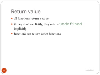 Return value
      all functions return a value
      if they don't explicitly, they return undefined
       implicitly
      functions can return other functions




55                                                       5/19/2012
 