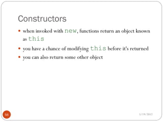 Constructors
      when invoked with new, functions return an object known
       as this
      you have a chance of modifying this before it's returned
      you can also return some other object




56                                                        5/19/2012
 